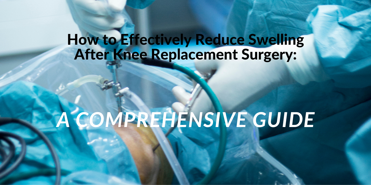 How to Effectively Reduce Swelling After Knee Replacement Surgery: A Comprehensive Guide